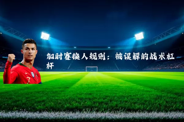 加时赛换人规则：被误解的战术杠杆