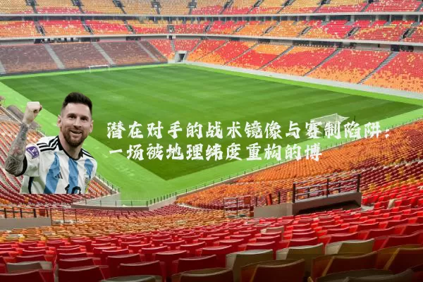 潜在对手的战术镜像与赛制陷阱:一场被地理纬度重构的博弈