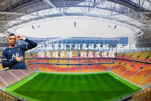 32强赛制下的竞技真相：空间压缩与战术博弈的底层逻辑