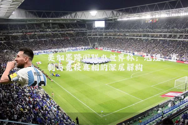 美加墨跨国联办世界杯：地理、赛制与竞技真相的深层解构