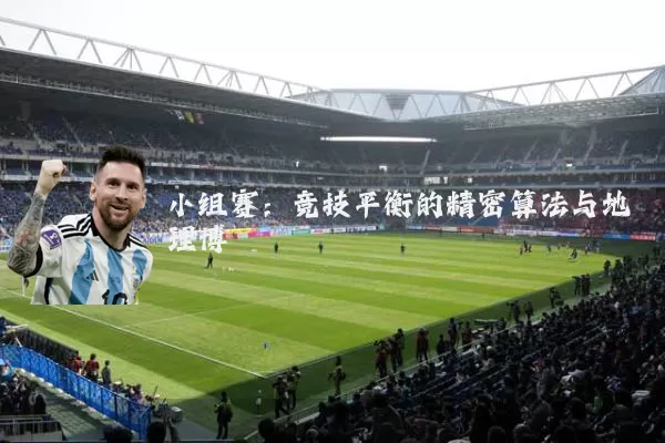 小组赛:竞技平衡的精密算法与地理博弈