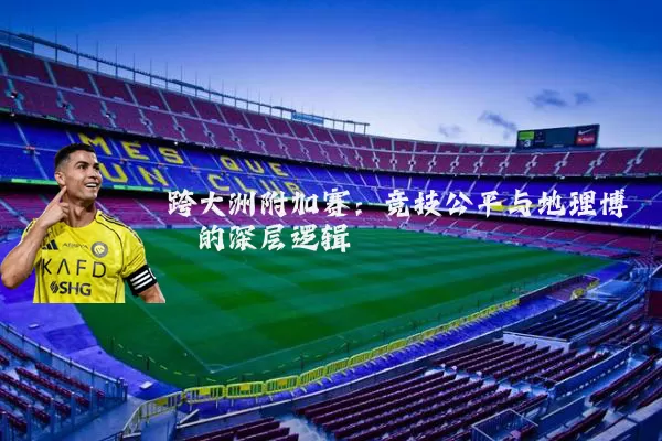 跨大洲附加赛:竞技公平与地理博弈的深层逻辑