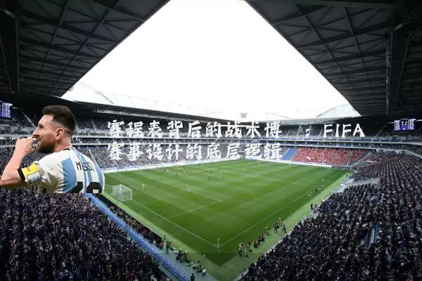 赛程表背后的战术博弈：FIFA赛事设计的底层逻辑